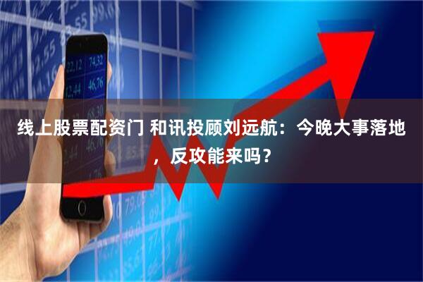 线上股票配资门 和讯投顾刘远航：今晚大事落地，反攻能来吗？
