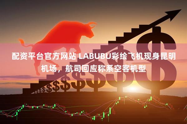 配资平台官方网站 LABUBU彩绘飞机现身昆明机场，航司回应称系空客机型