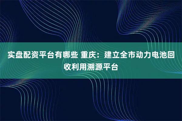 实盘配资平台有哪些 重庆：建立全市动力电池回收利用溯源平台