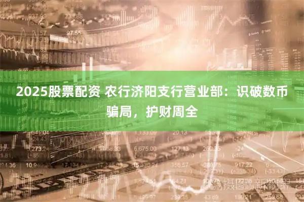 2025股票配资 农行济阳支行营业部：识破数币骗局，护财周全