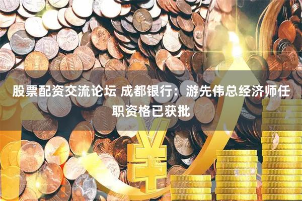 股票配资交流论坛 成都银行：游先伟总经济师任职资格已获批
