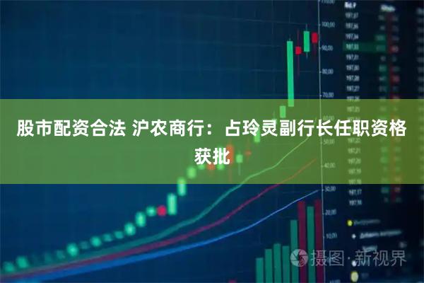 股市配资合法 沪农商行：占玲灵副行长任职资格获批