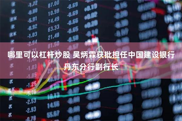 哪里可以杠杆炒股 吴炳霖获批担任中国建设银行丹东分行副行长