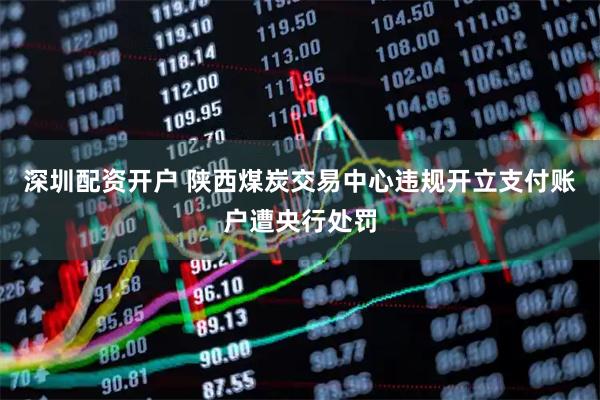 深圳配资开户 陕西煤炭交易中心违规开立支付账户遭央行处罚