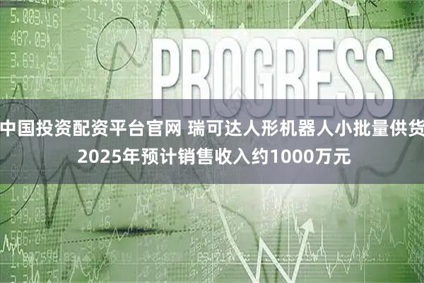中国投资配资平台官网 瑞可达人形机器人小批量供货 2025年预计销售收入约1000万元