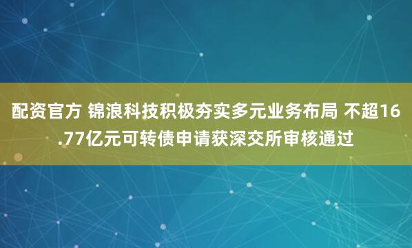 配资官方 锦浪科技积极夯实多元业务布局 不超16.77亿元可转债申请获深交所审核通过