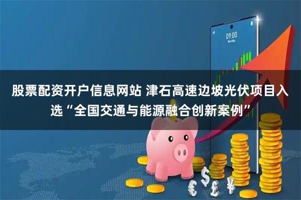 股票配资开户信息网站 津石高速边坡光伏项目入选“全国交通与能源融合创新案例”