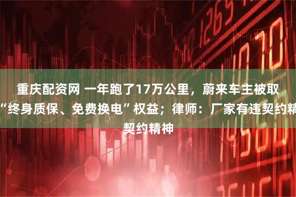 重庆配资网 一年跑了17万公里，蔚来车主被取消“终身质保、免费换电”权益；律师：厂家有违契约精神