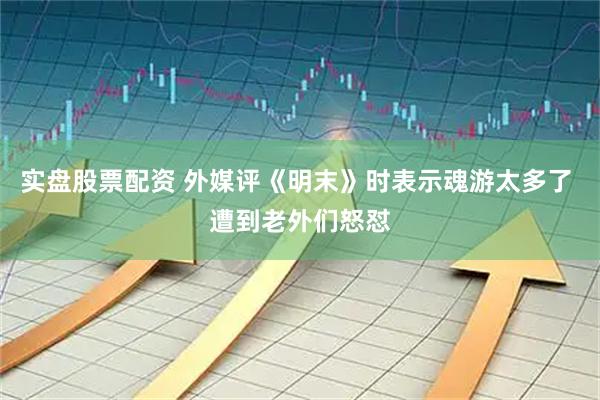 实盘股票配资 外媒评《明末》时表示魂游太多了 遭到老外们怒怼