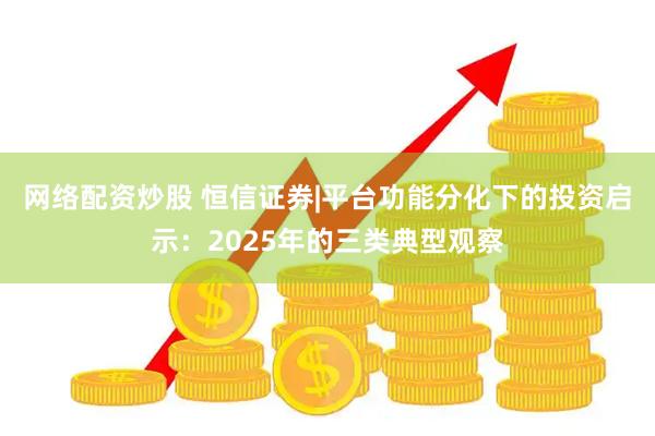 网络配资炒股 恒信证券|平台功能分化下的投资启示：2025年的三类典型观察