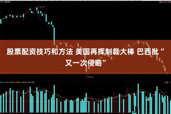 股票配资技巧和方法 美国再挥制裁大棒 巴西批“又一次侵略”