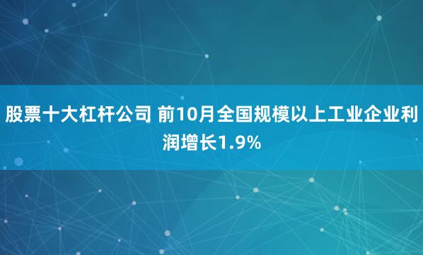 股票十大杠杆公司 前10月全国规模以上工业企业利润增长1.9%